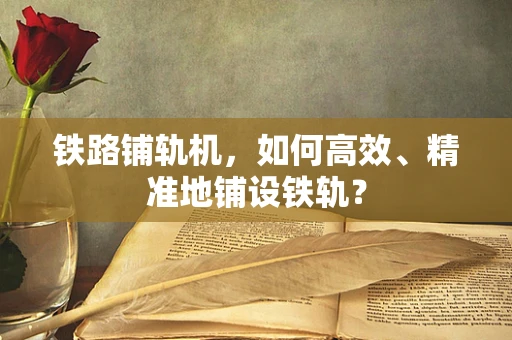 铁路铺轨机，如何高效、精准地铺设铁轨？