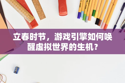 立春时节，游戏引擎如何唤醒虚拟世界的生机？