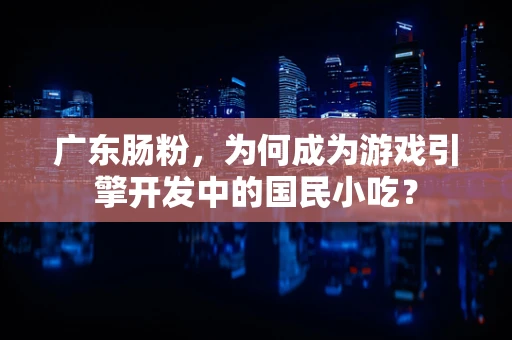 广东肠粉，为何成为游戏引擎开发中的国民小吃？