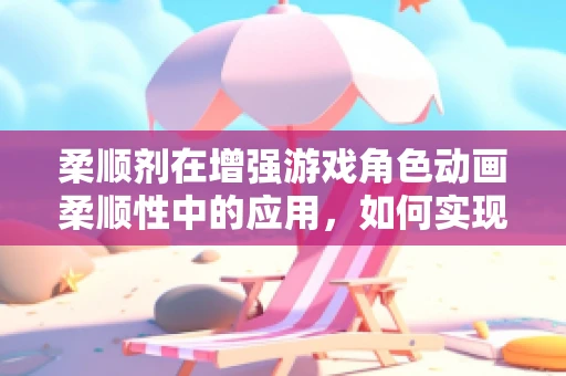 柔顺剂在增强游戏角色动画柔顺性中的应用，如何实现更自然的动作？