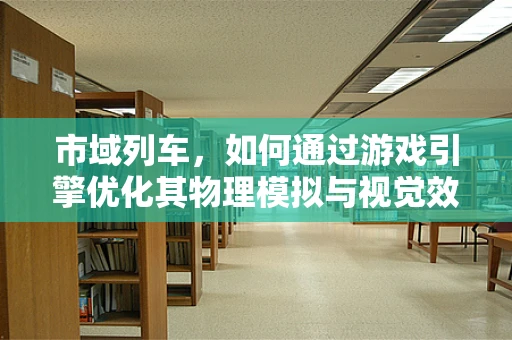 市域列车，如何通过游戏引擎优化其物理模拟与视觉效果？