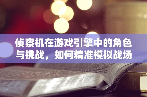 侦察机在游戏引擎中的角色与挑战，如何精准模拟战场情报？