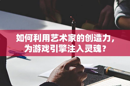 如何利用艺术家的创造力，为游戏引擎注入灵魂？