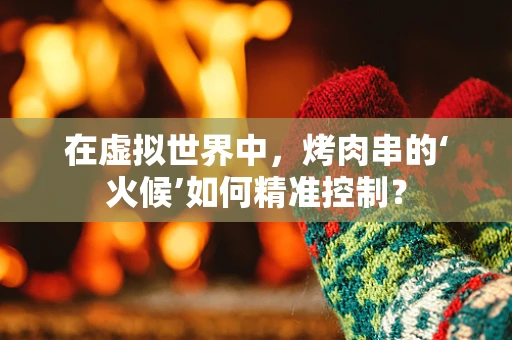 在虚拟世界中，烤肉串的‘火候’如何精准控制？
