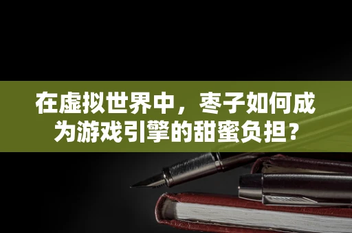 在虚拟世界中，枣子如何成为游戏引擎的甜蜜负担？