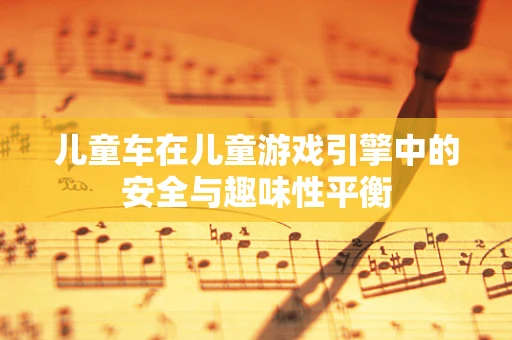 儿童车在儿童游戏引擎中的安全与趣味性平衡