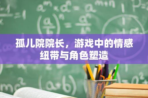 孤儿院院长，游戏中的情感纽带与角色塑造
