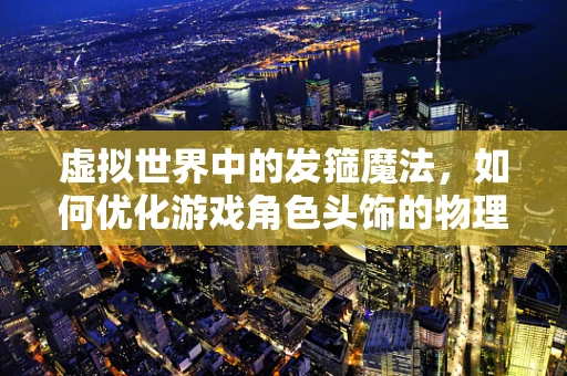 虚拟世界中的发箍魔法，如何优化游戏角色头饰的物理表现？