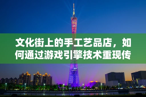 文化街上的手工艺品店，如何通过游戏引擎技术重现传统魅力？