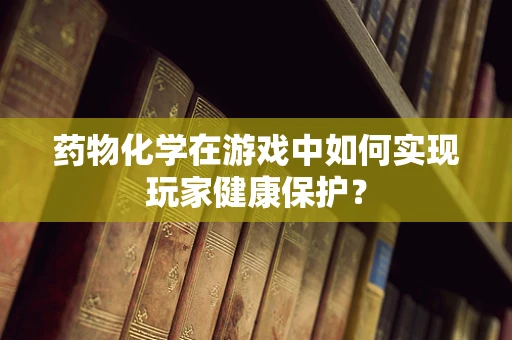 药物化学在游戏中如何实现玩家健康保护？