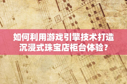 如何利用游戏引擎技术打造沉浸式珠宝店柜台体验？