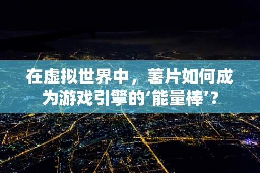 在虚拟世界中，薯片如何成为游戏引擎的‘能量棒’？