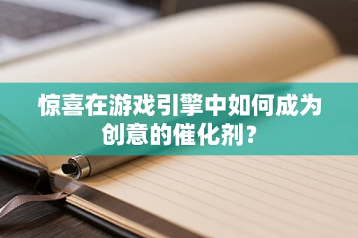 惊喜在游戏引擎中如何成为创意的催化剂？