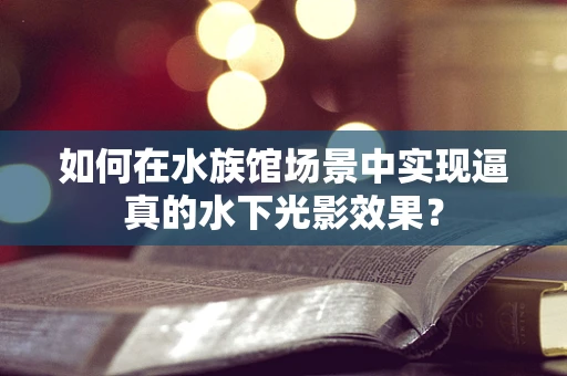 如何在水族馆场景中实现逼真的水下光影效果？