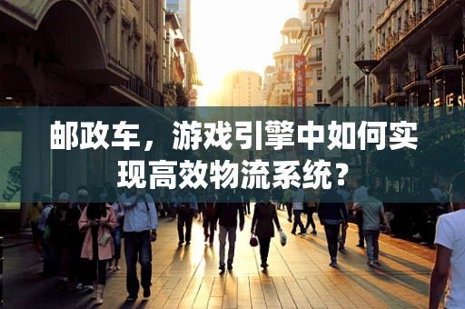 邮政车，游戏引擎中如何实现高效物流系统？