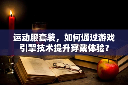 运动服套装，如何通过游戏引擎技术提升穿戴体验？