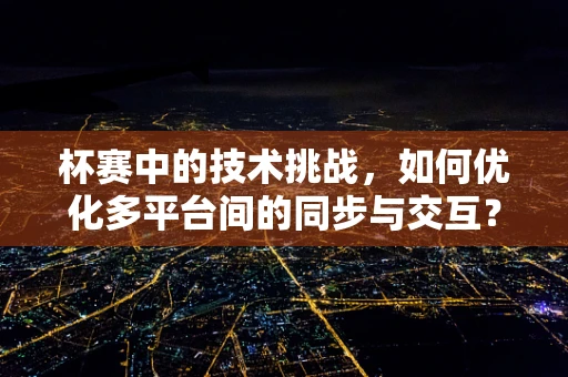 杯赛中的技术挑战，如何优化多平台间的同步与交互？