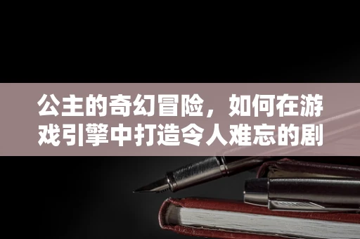 公主的奇幻冒险，如何在游戏引擎中打造令人难忘的剧情体验？