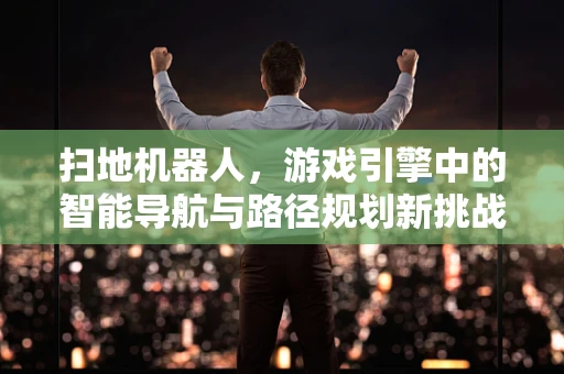 扫地机器人，游戏引擎中的智能导航与路径规划新挑战