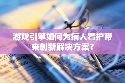游戏引擎如何为病人看护带来创新解决方案？