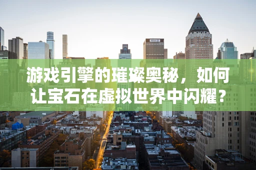 游戏引擎的璀璨奥秘，如何让宝石在虚拟世界中闪耀？