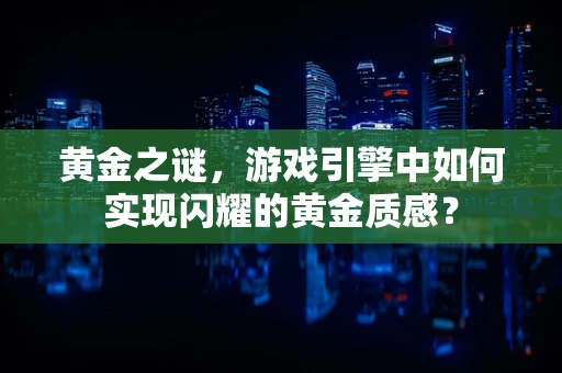 黄金之谜，游戏引擎中如何实现闪耀的黄金质感？