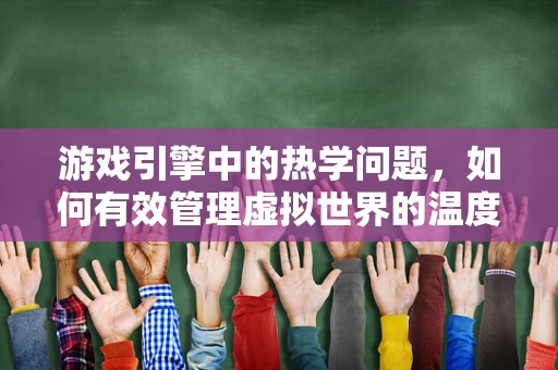 游戏引擎中的热学问题，如何有效管理虚拟世界的温度？