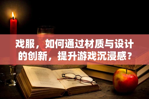 戏服，如何通过材质与设计的创新，提升游戏沉浸感？