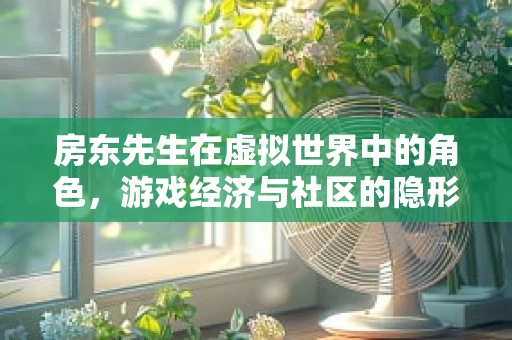 房东先生在虚拟世界中的角色，游戏经济与社区的隐形推手？