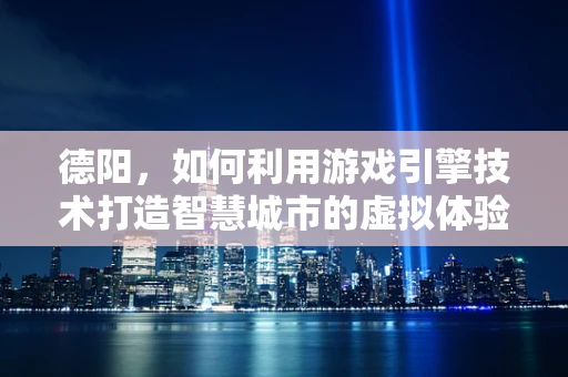 德阳，如何利用游戏引擎技术打造智慧城市的虚拟体验？