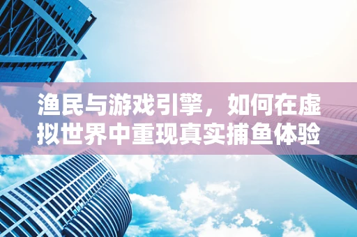 渔民与游戏引擎，如何在虚拟世界中重现真实捕鱼体验？