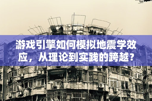 游戏引擎如何模拟地震学效应，从理论到实践的跨越？