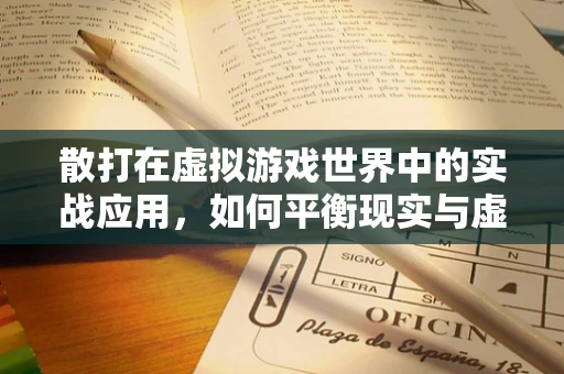 散打在虚拟游戏世界中的实战应用，如何平衡现实与虚拟的搏击艺术？