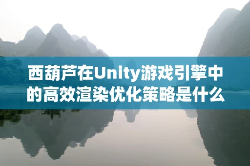 西葫芦在Unity游戏引擎中的高效渲染优化策略是什么？