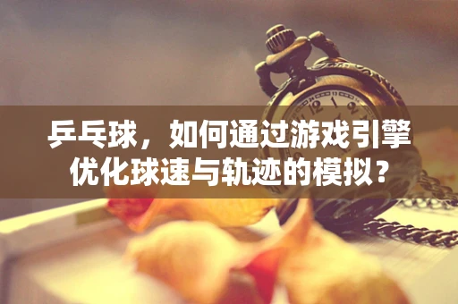 乒乓球，如何通过游戏引擎优化球速与轨迹的模拟？