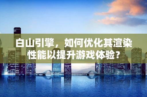 白山引擎，如何优化其渲染性能以提升游戏体验？