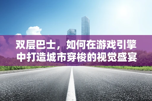双层巴士，如何在游戏引擎中打造城市穿梭的视觉盛宴？