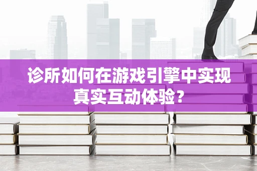 诊所如何在游戏引擎中实现真实互动体验？