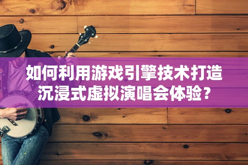 如何利用游戏引擎技术打造沉浸式虚拟演唱会体验？