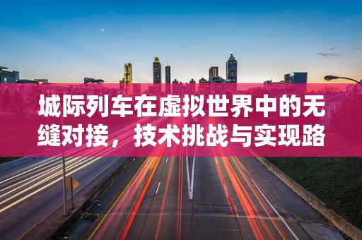城际列车在虚拟世界中的无缝对接，技术挑战与实现路径