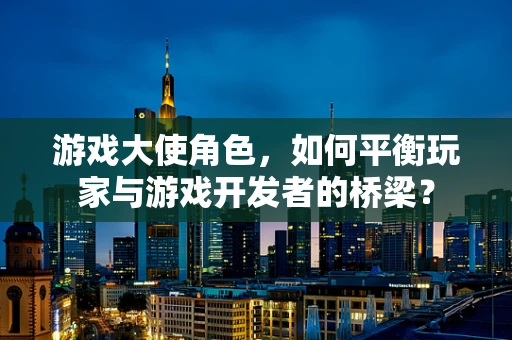 游戏大使角色，如何平衡玩家与游戏开发者的桥梁？