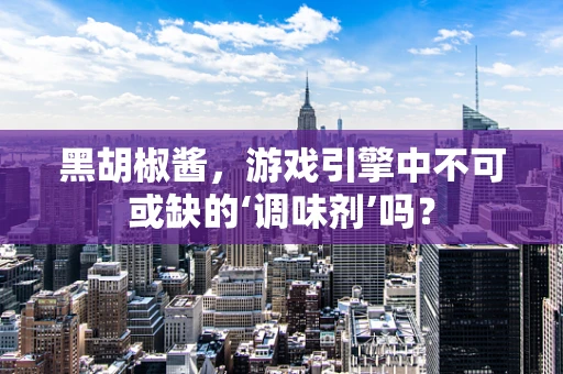 黑胡椒酱，游戏引擎中不可或缺的‘调味剂’吗？