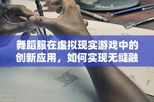 舞蹈服在虚拟现实游戏中的创新应用，如何实现无缝融合与动态捕捉？