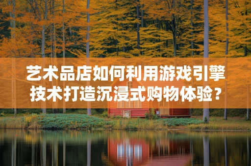 艺术品店如何利用游戏引擎技术打造沉浸式购物体验？