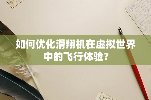 如何优化滑翔机在虚拟世界中的飞行体验？