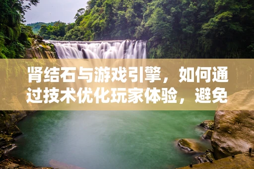 肾结石与游戏引擎，如何通过技术优化玩家体验，避免‘虚拟’健康问题？