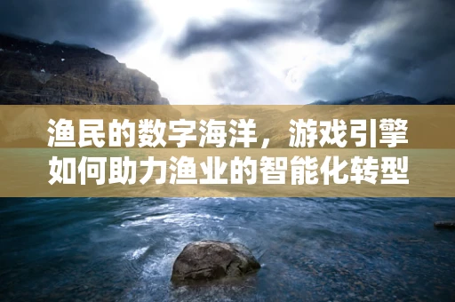 渔民的数字海洋，游戏引擎如何助力渔业的智能化转型？