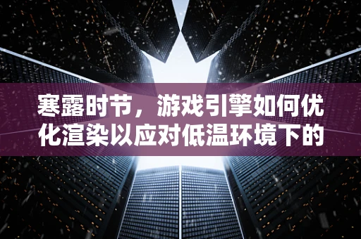 寒露时节，游戏引擎如何优化渲染以应对低温环境下的性能挑战？