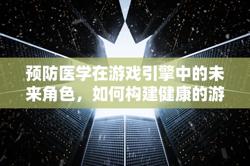 预防医学在游戏引擎中的未来角色，如何构建健康的游戏世界？