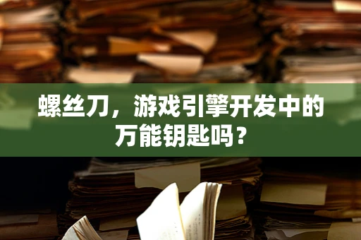 螺丝刀，游戏引擎开发中的万能钥匙吗？